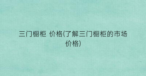 三门橱柜 价格(了解三门橱柜的市场价格)